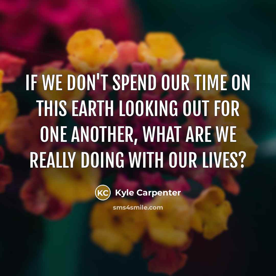 “If we don't spend our time on this earth looking out for one another, what are we really doing with our lives?” quote by Kyle Carpenter