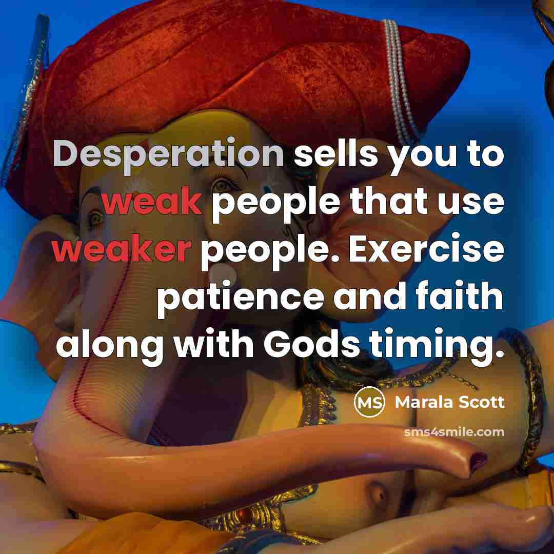 “Desperation sells you to weak people that use weaker people. Exercise patience and faith along with Gods timing.” quote by Marala Scott