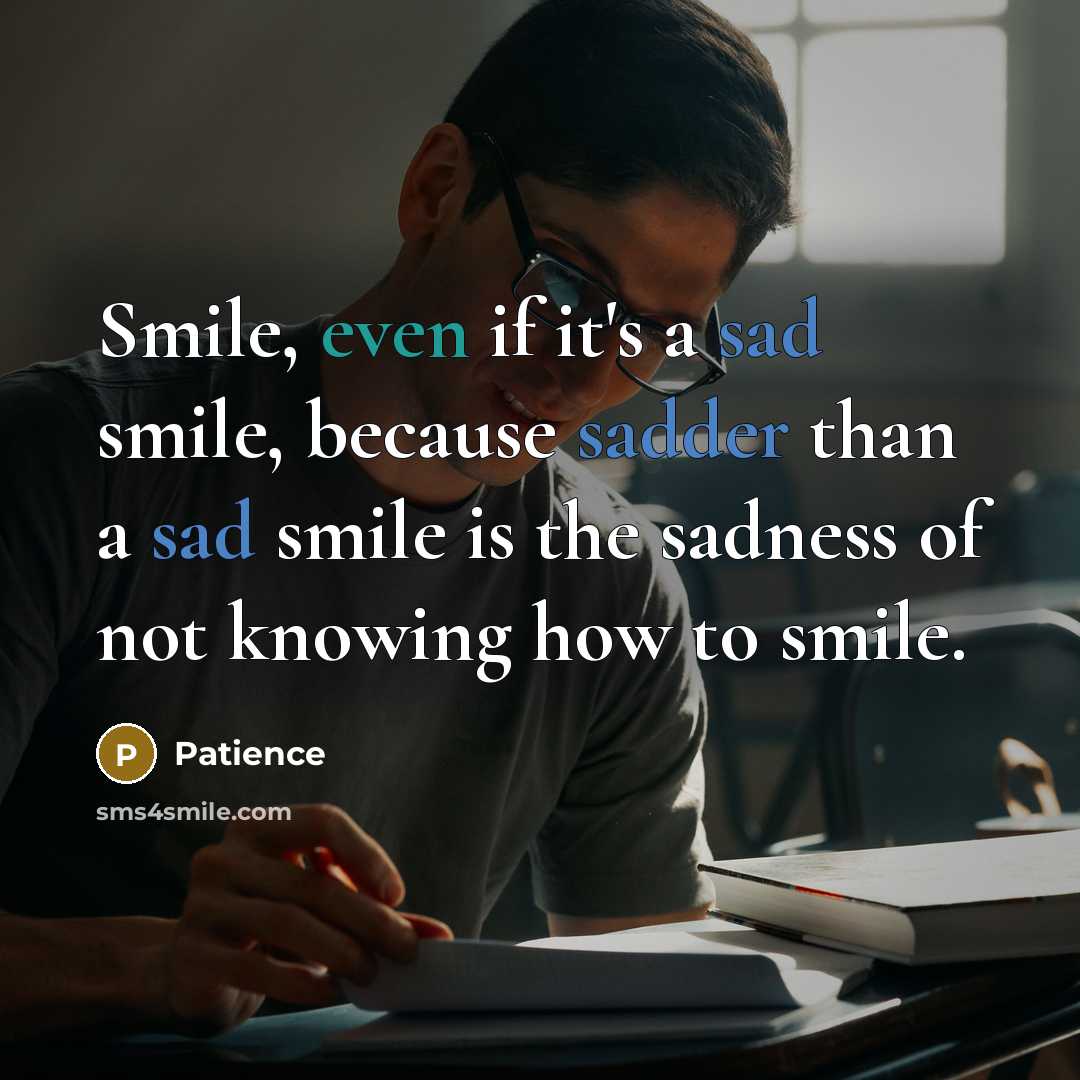 “Smile, even if it's a sad smile, because sadder than a sad smile is the sadness of not knowing how to smile.” quote by Patience