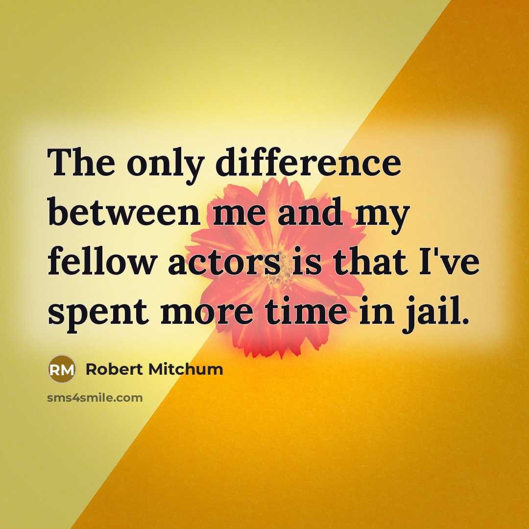 “The only difference between me and my fellow actors is that I've spent more time in jail.” quote by Robert Mitchum