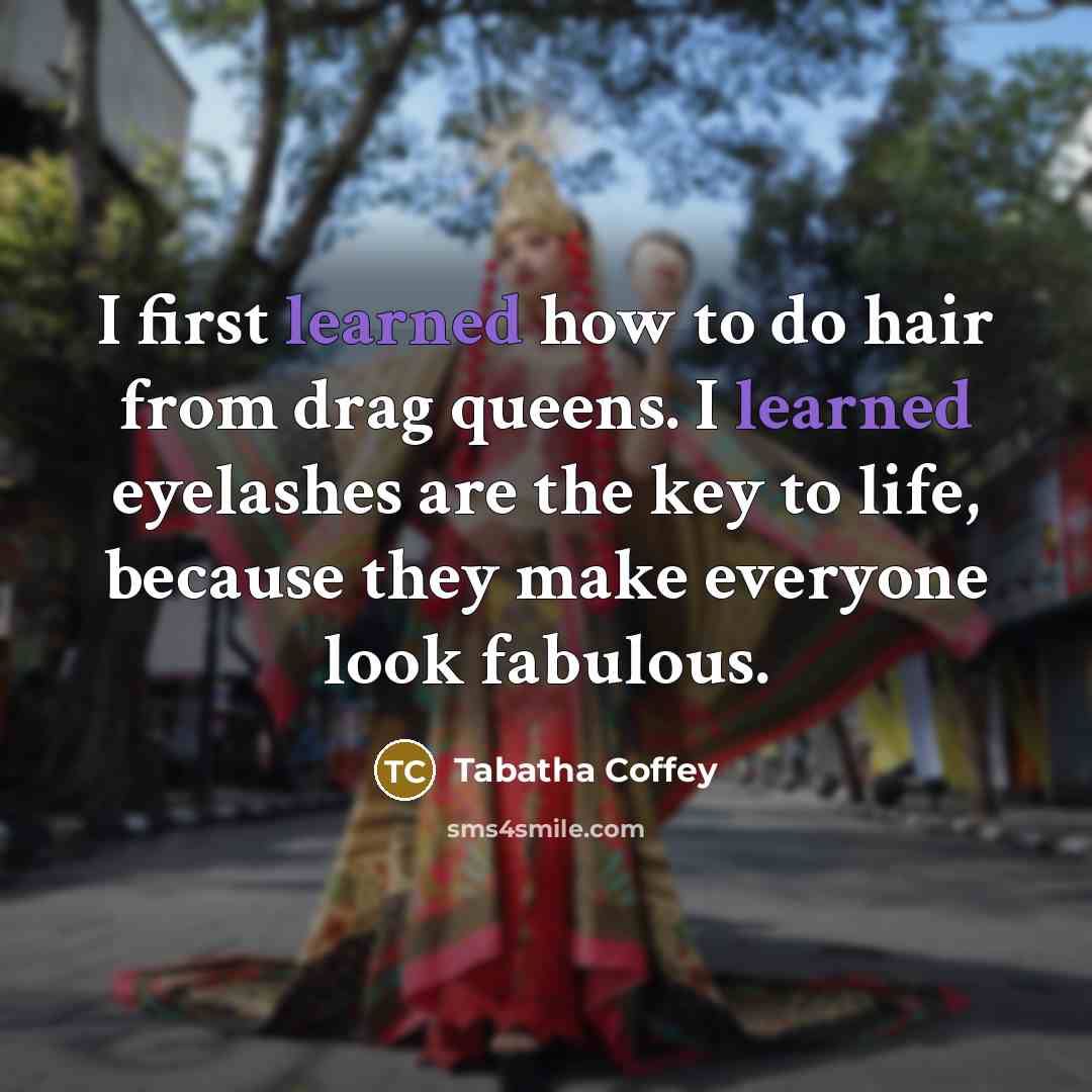 “I first learned how to do hair from drag queens. I learned eyelashes are the key to life, because they make everyone look fabulous.” quote by Tabatha Coffey