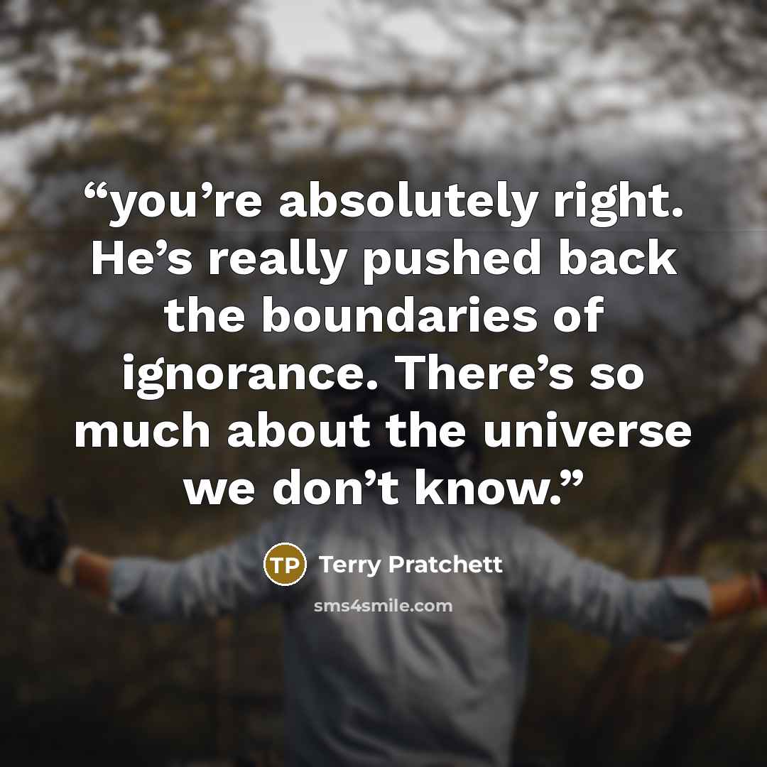“you’re absolutely right. He’s really pushed back the boundaries of ignorance. There’s so much about the universe we don’t know.” quote by Terry Pratchett