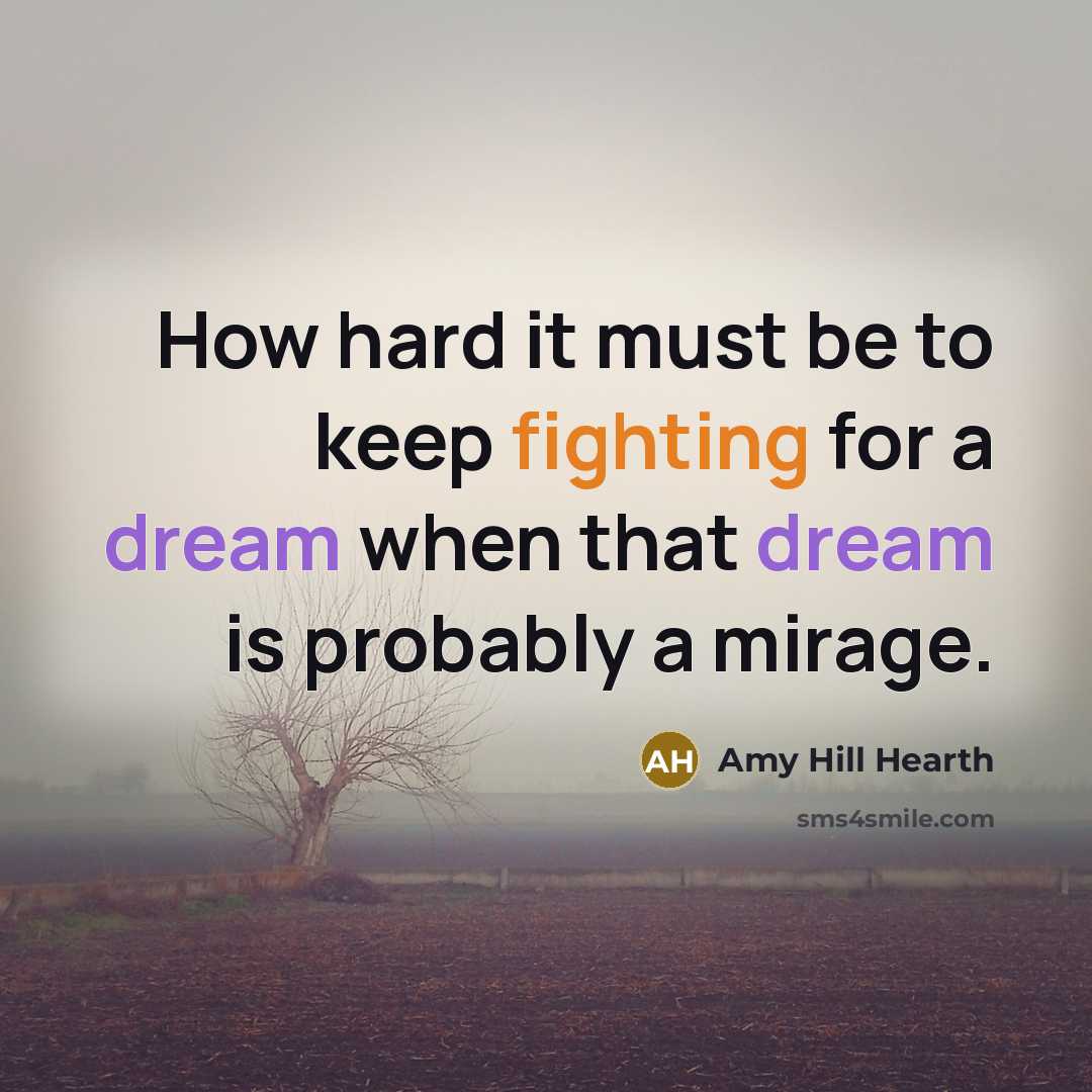 “How hard it must be to keep fighting for a dream when that dream is probably a mirage.” quote by Amy Hill Hearth
