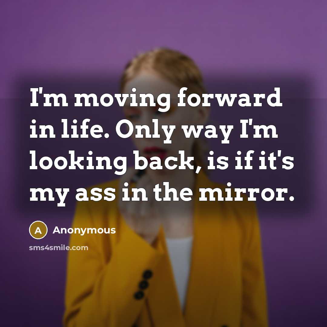 “I'm moving forward in life. Only way I'm looking back, is if it's my ass in the mirror.” quote by Anonymous