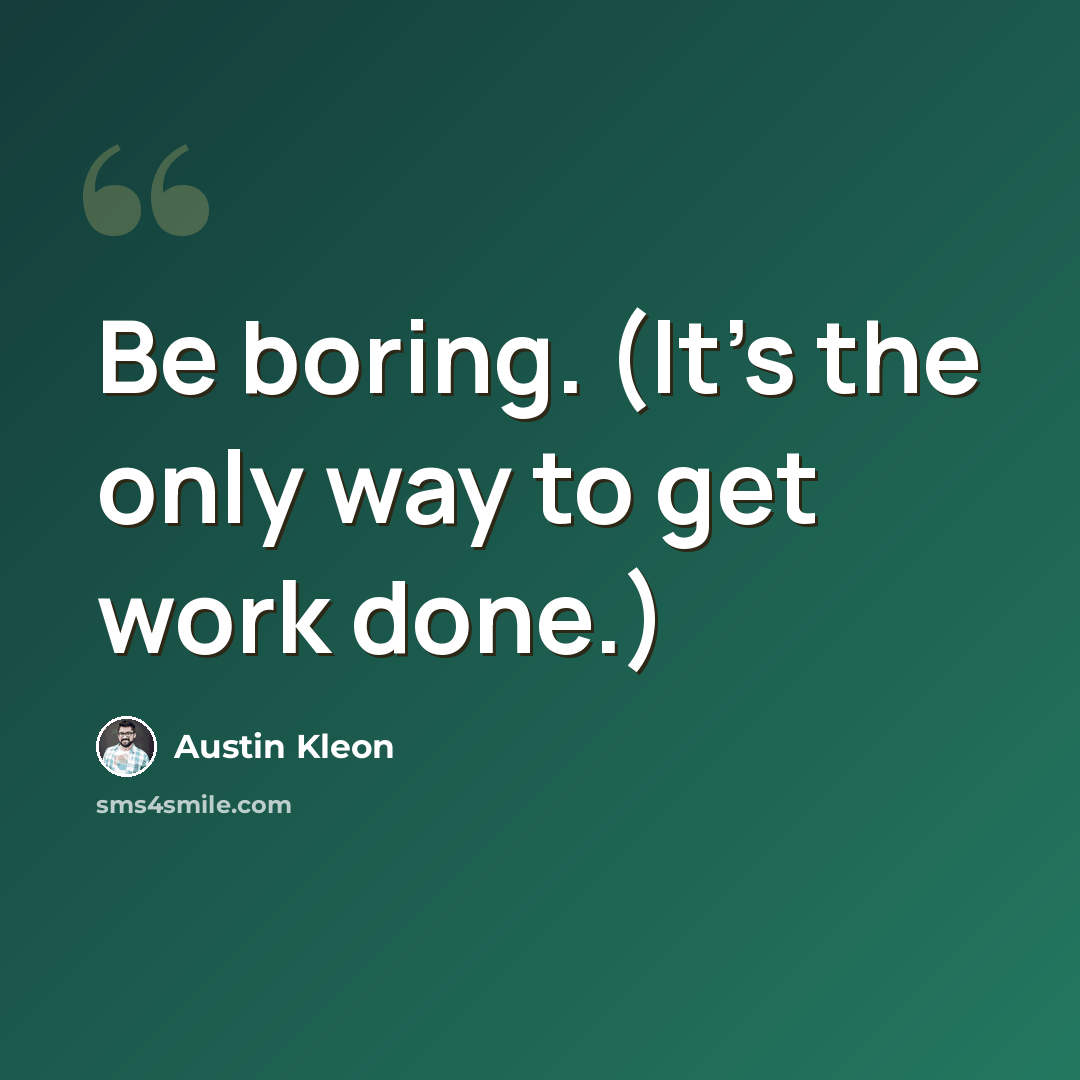 “Be boring. (It’s the only way to get work done.)” quote by Austin Kleon