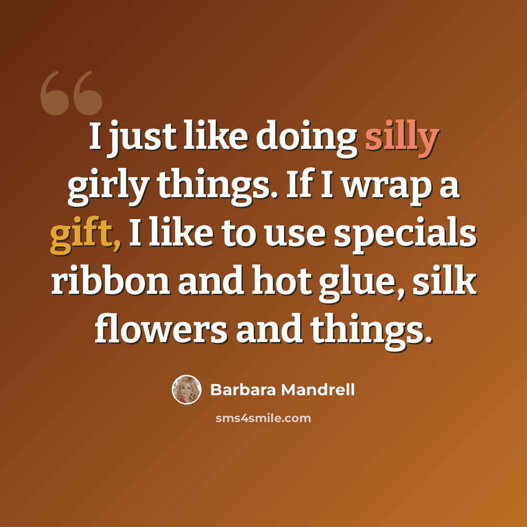 “I just like doing silly girly things. If I wrap a gift, I like to use specials ribbon and hot glue, silk flowers and things.” quote by Barbara Mandrell