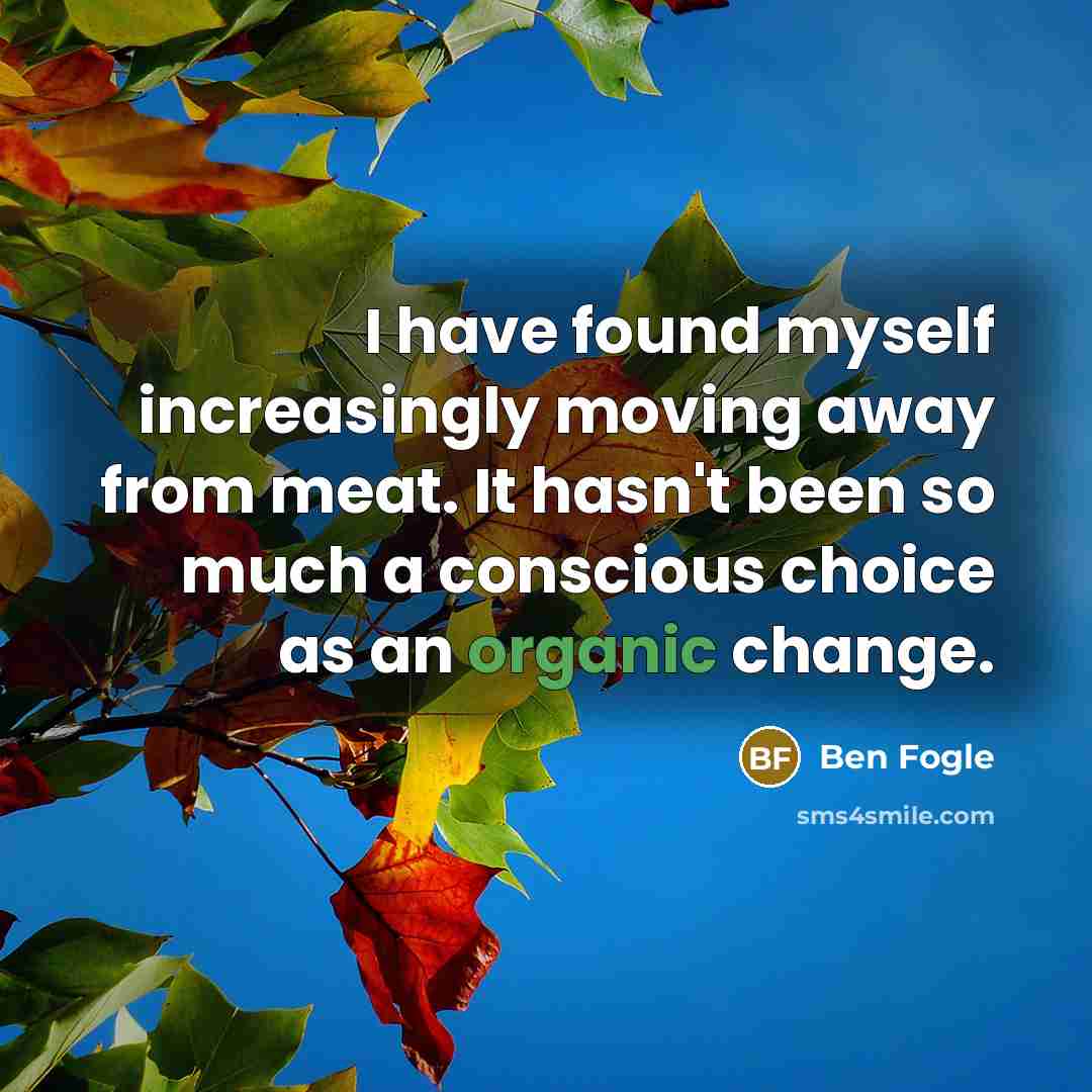 “I have found myself increasingly moving away from meat. It hasn't been so much a conscious choice as an organic change.” quote by Ben Fogle