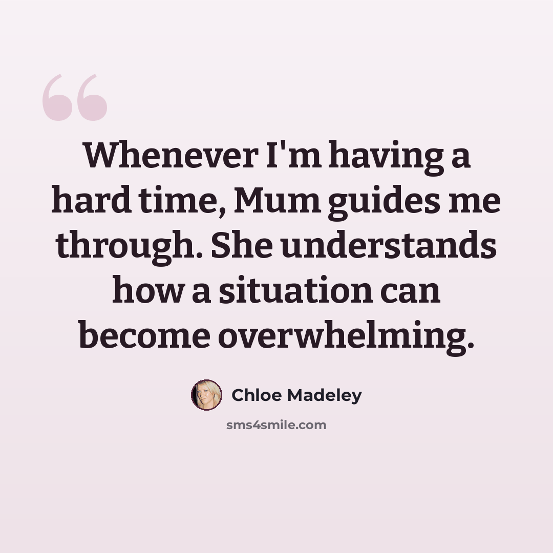 “Whenever I'm having a hard time, Mum guides me through. She understands how a situation can become overwhelming.” quote by Chloe Madeley