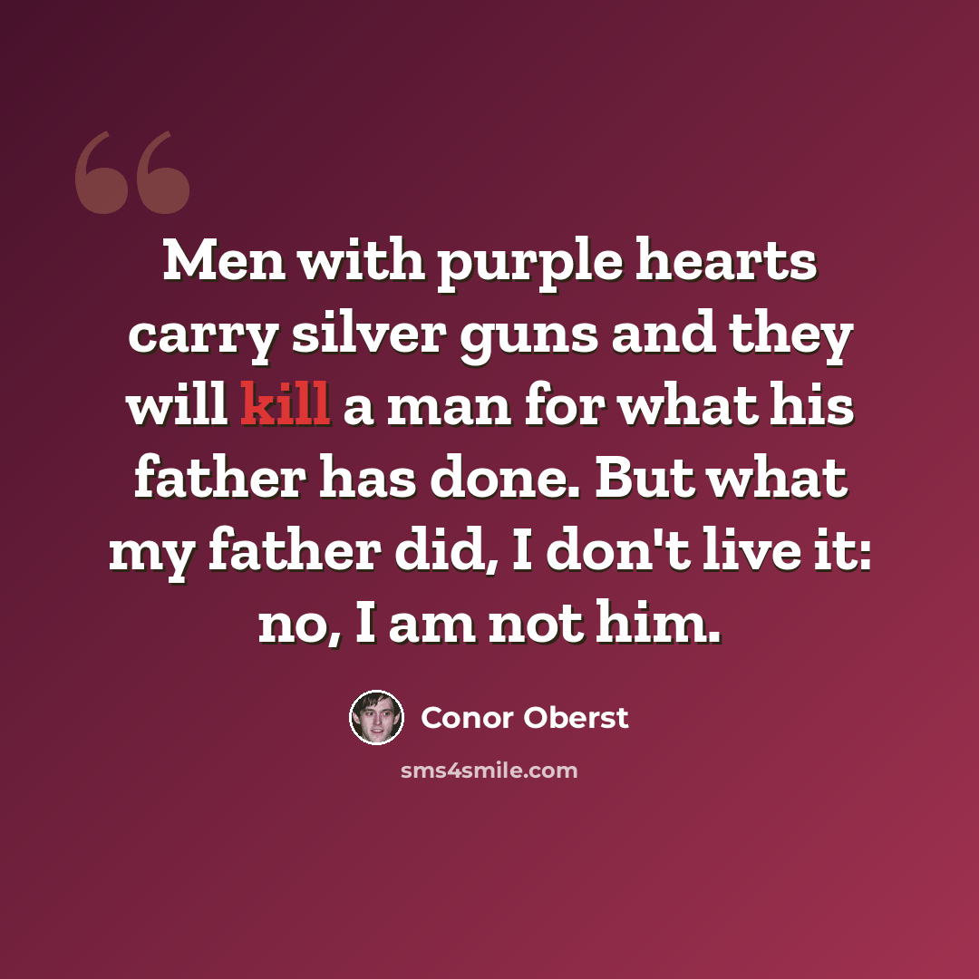 “Men with purple hearts carry silver guns and they will kill a man for what his father has done. But what my father did, I don't live it: no, I am not him.” quote by Conor Oberst