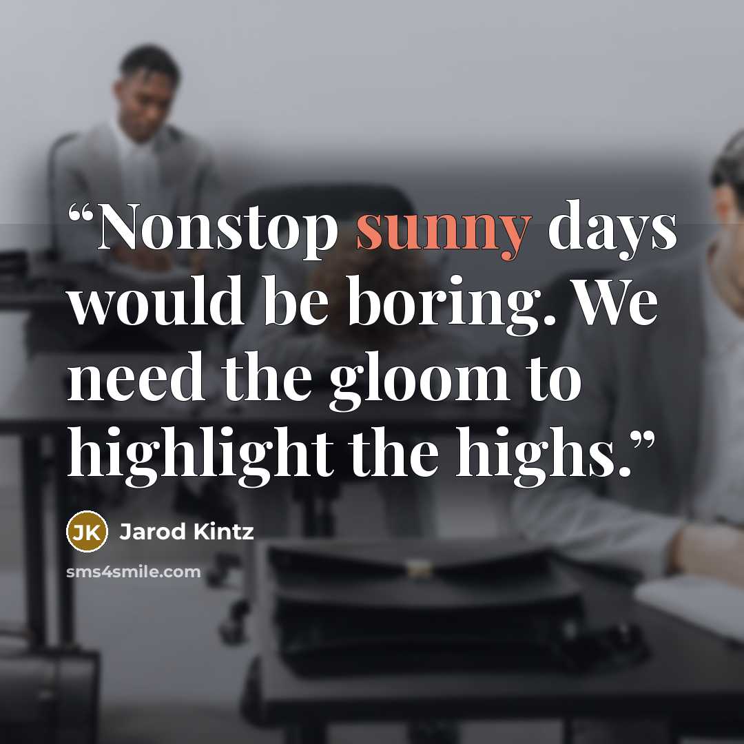 “Nonstop sunny days would be boring. We need the gloom to highlight the highs.” quote by Jarod Kintz