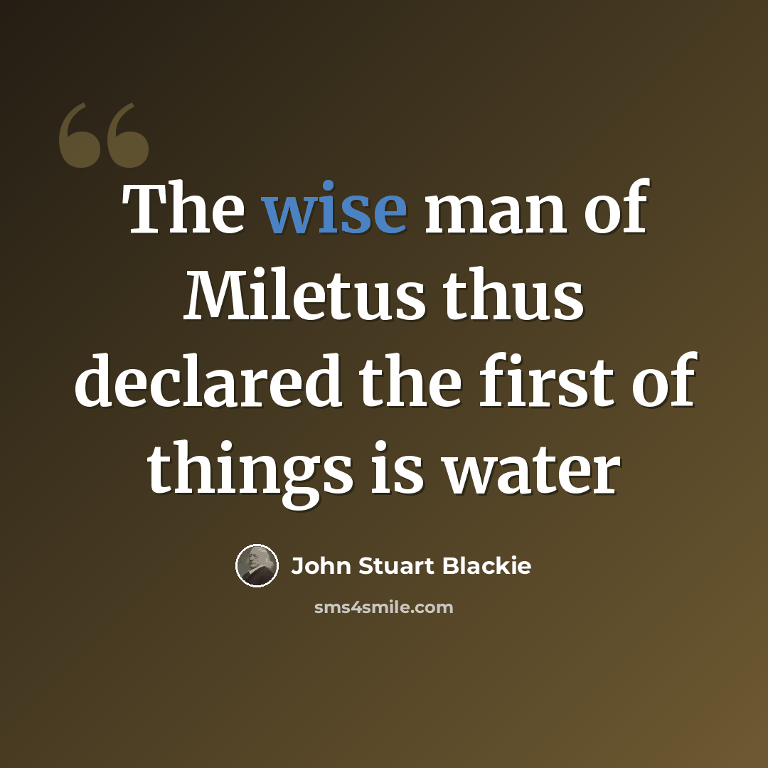 “The wise man of Miletus thus declared the first of things is water” quote by John Stuart Blackie