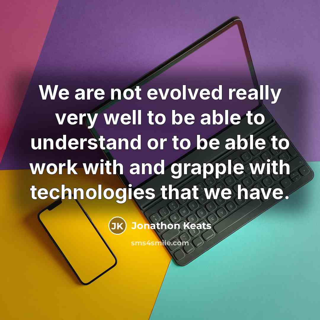 “We are not evolved really very well to be able to understand or to be able to work with and grapple with technologies that we have.” quote by Jonathon Keats