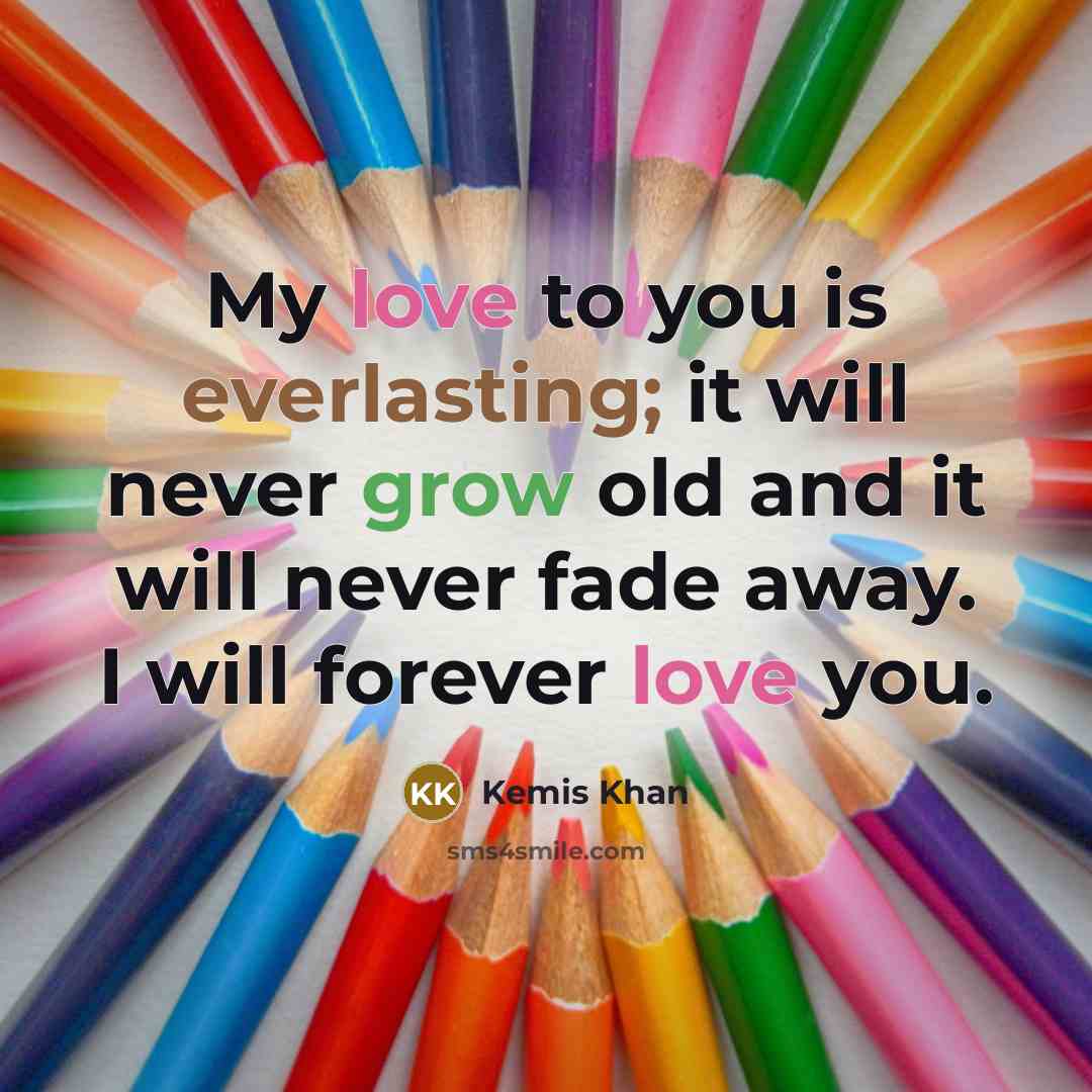 “My love to you is everlasting; it will never grow old and it will never fade away. I will forever love you.” quote by Kemis Khan