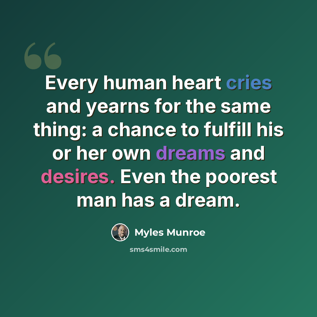 “Every human heart cries and yearns for the same thing: a chance to fulfill his or her own dreams and desires. Even the poorest man has a dream.” quote by Myles Munroe