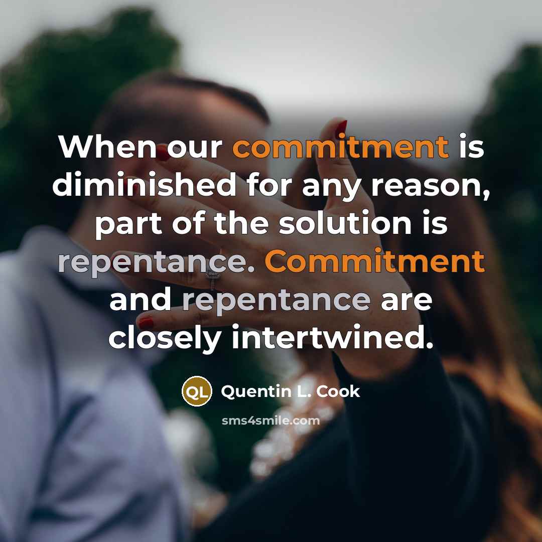 “When our commitment is diminished for any reason, part of the solution is repentance. Commitment and repentance are closely intertwined.” quote by Quentin L. Cook