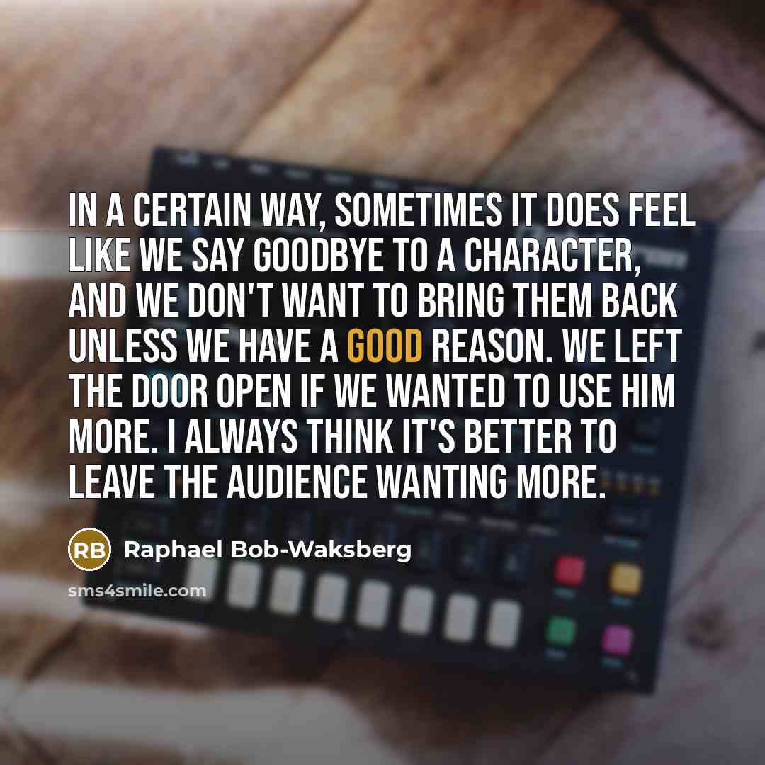 “In a certain way, sometimes it does feel like we say goodbye to a character, and we don't want to bring them back unless we have a good reason. We left the door open if we wanted to use him more. I always think it's better to leave the audience wanting more.” quote by Raphael Bob-Waksberg