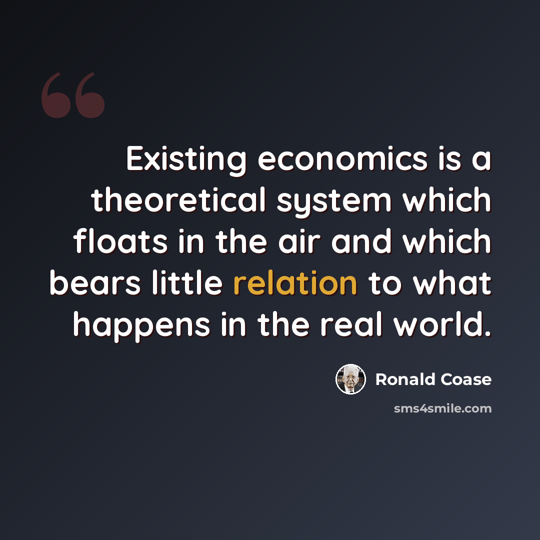 “Existing economics is a theoretical system which floats in the air and which bears little relation to what happens in the real world.” quote by Ronald Coase