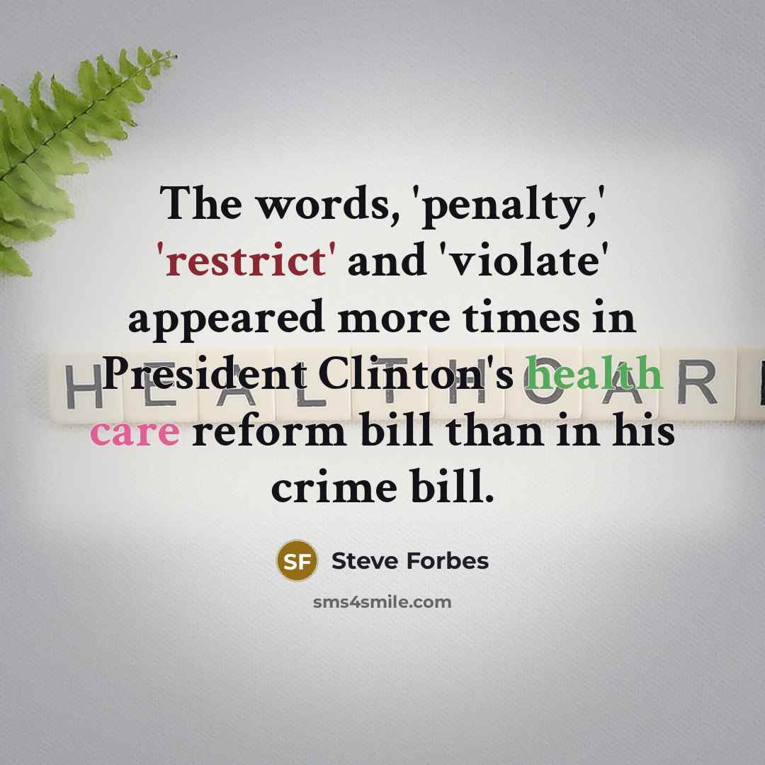 “The words, 'penalty,' 'restrict' and 'violate' appeared more times in President Clinton's health care reform bill than in his crime bill.” quote by Steve Forbes