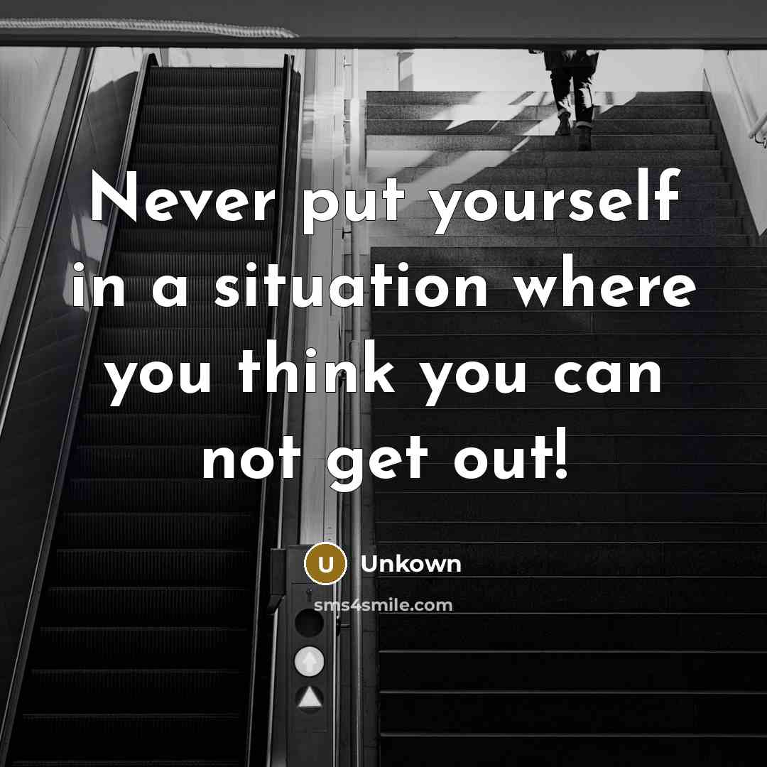 “Never put yourself in a situation where you think you can not get out!” quote by Unkown