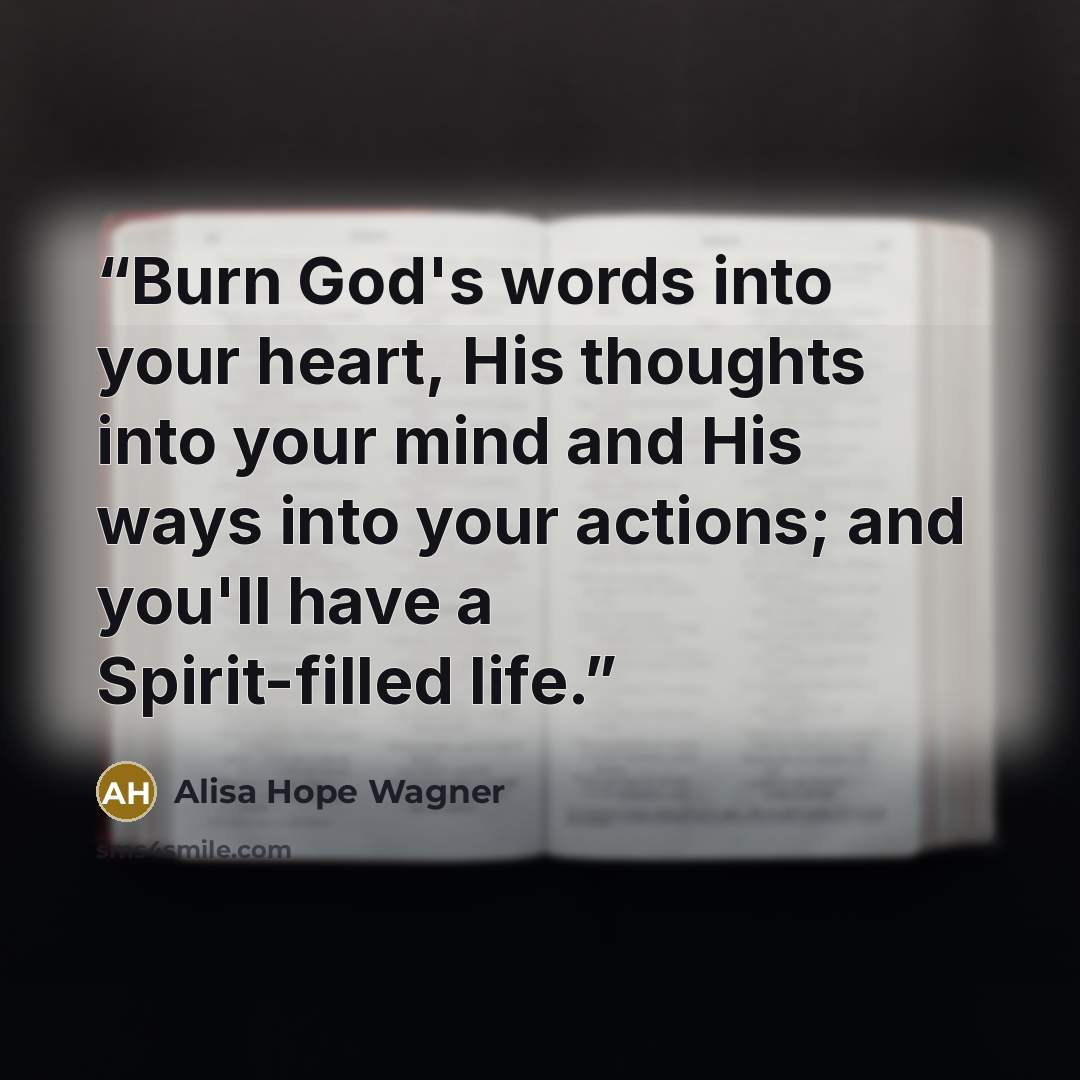 “Burn God's words into your heart, His thoughts into your mind and His ways into your actions; and you'll have a Spirit-filled life.” quote by alisa hope wagner