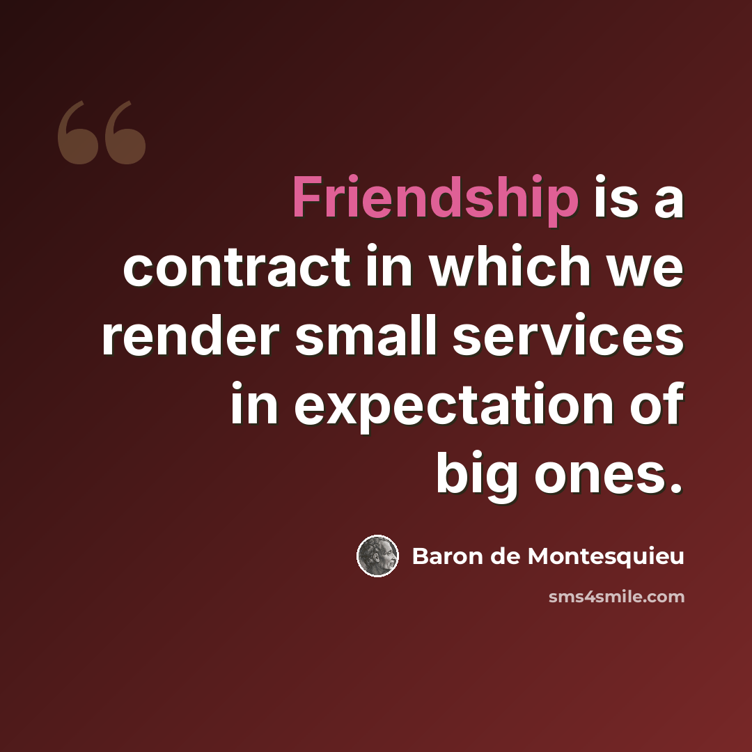 “Friendship is a contract in which we render small services in expectation of big ones.” quote by Baron de Montesquieu