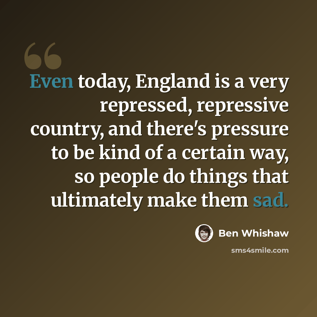 “Even today, England is a very repressed, repressive country, and there's pressure to be kind of a certain way, so people do things that ultimately make them sad.” quote by Ben Whishaw