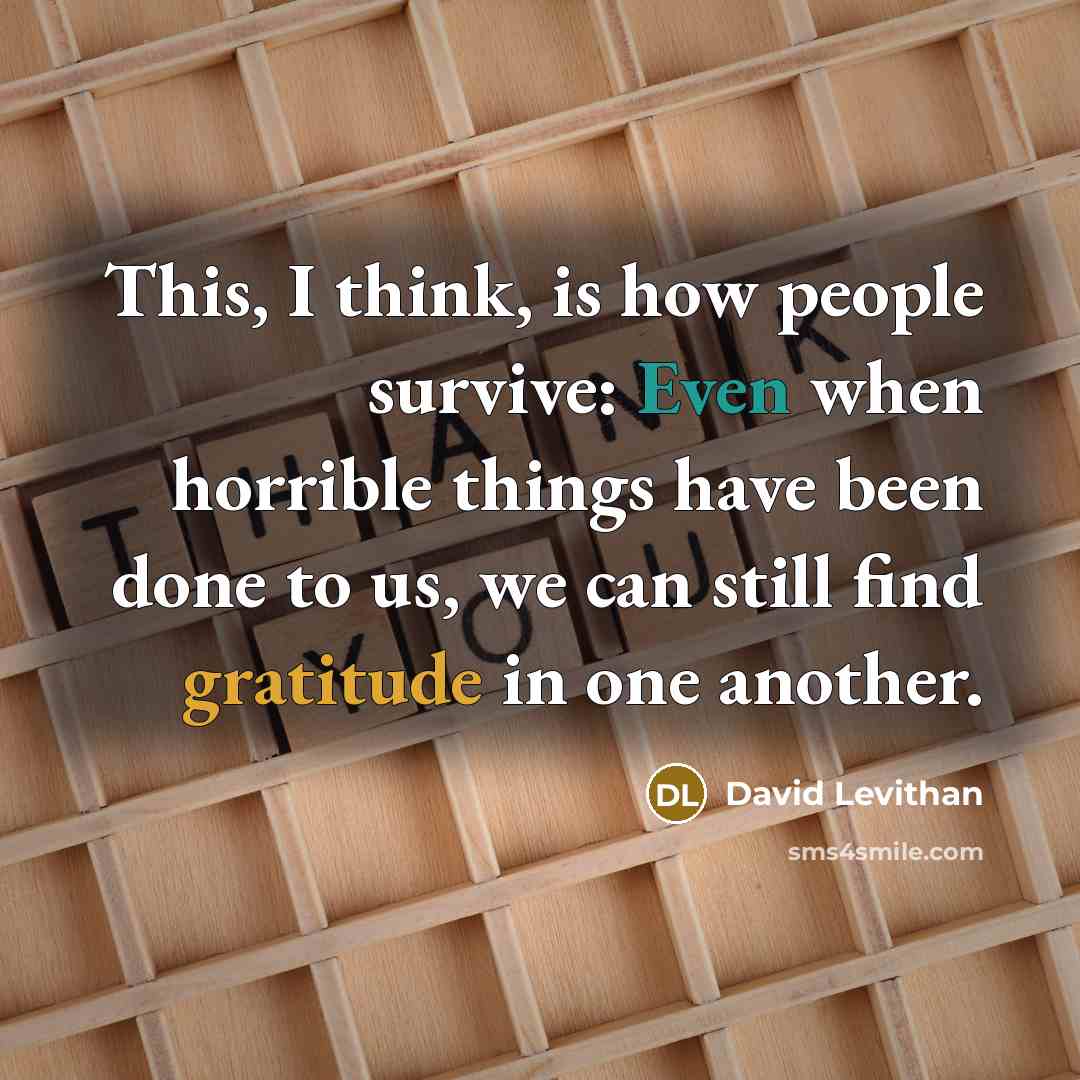 “This, I think, is how people survive: Even when horrible things have been done to us, we can still find gratitude in one another.” quote by David Levithan