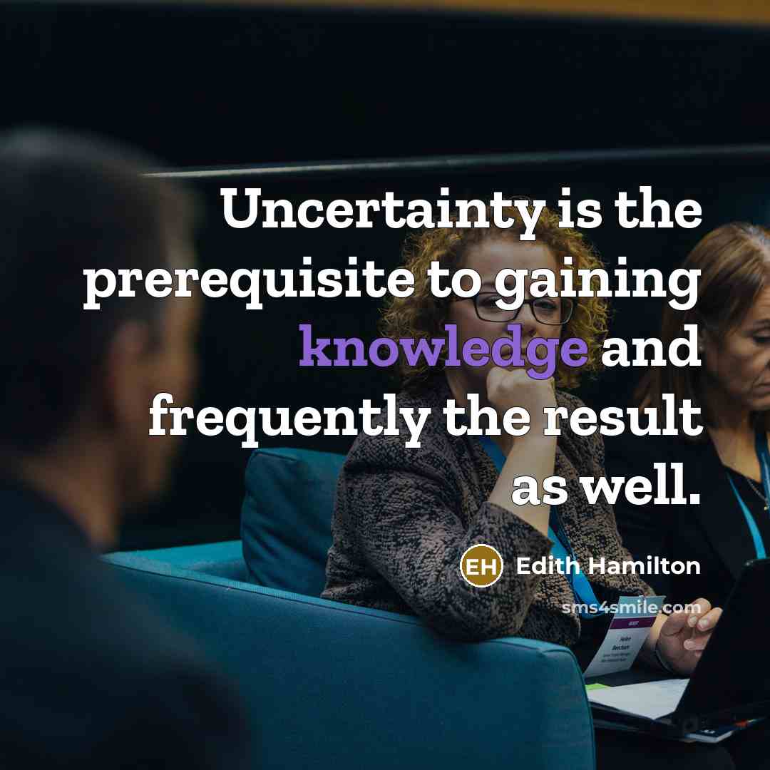 “Uncertainty is the prerequisite to gaining knowledge and frequently the result as well.” quote by Edith Hamilton