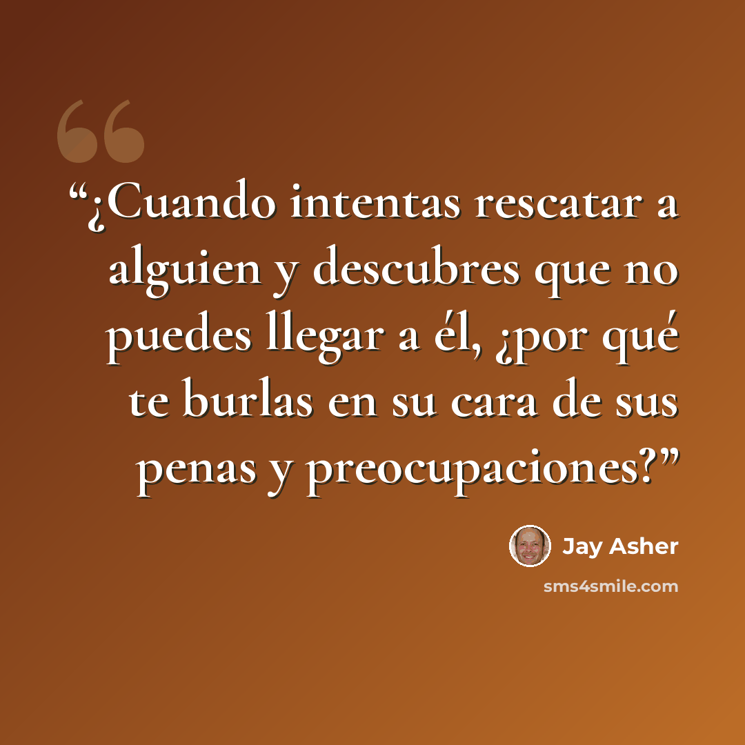 “¿Cuando intentas rescatar a alguien y descubres que no puedes llegar a él, ¿por qué te burlas en su cara de sus penas y preocupaciones?” quote by Jay Asher