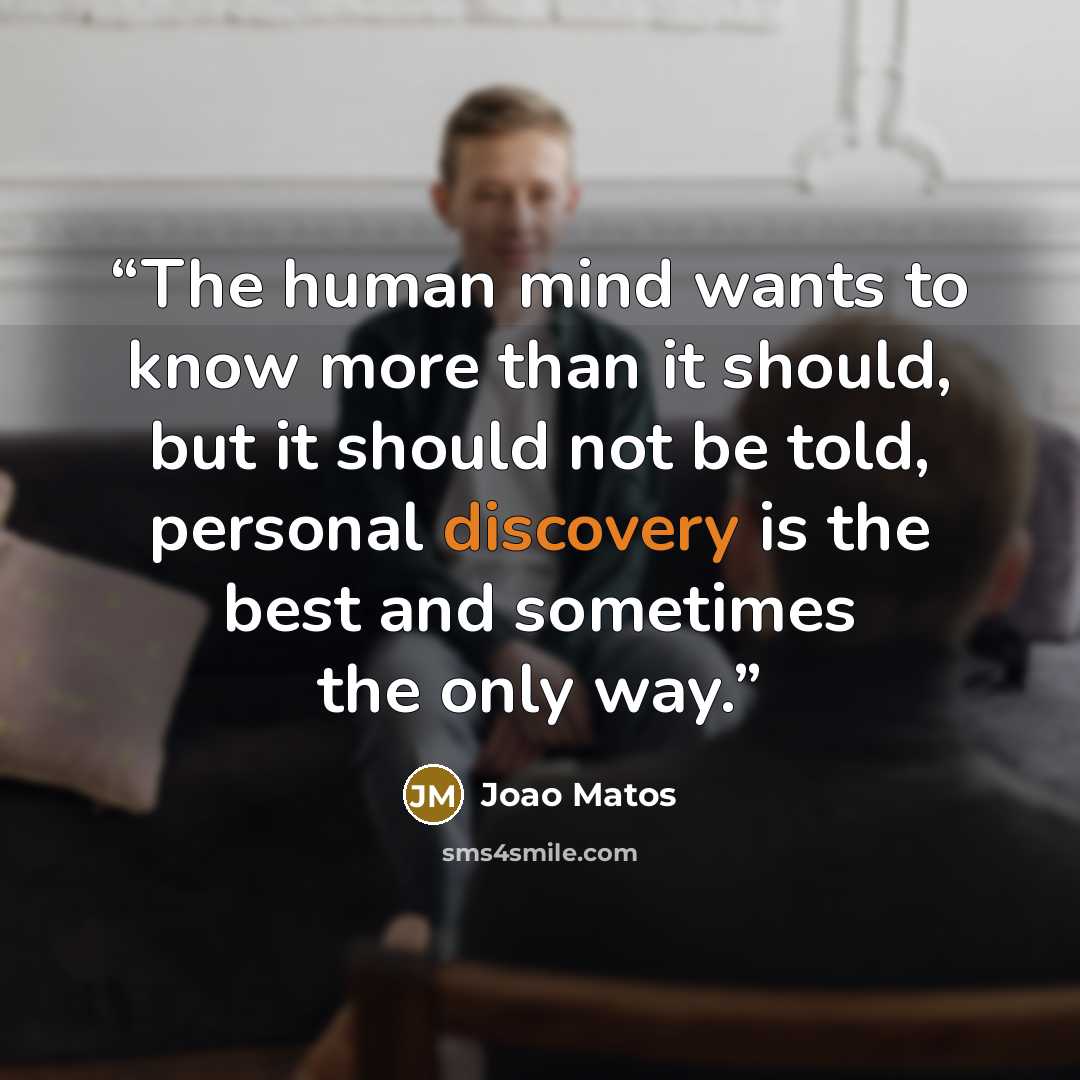 “The human mind wants to know more than it should, but it should not be told, personal discovery is the best and sometimes the only way.” quote by Joao Matos