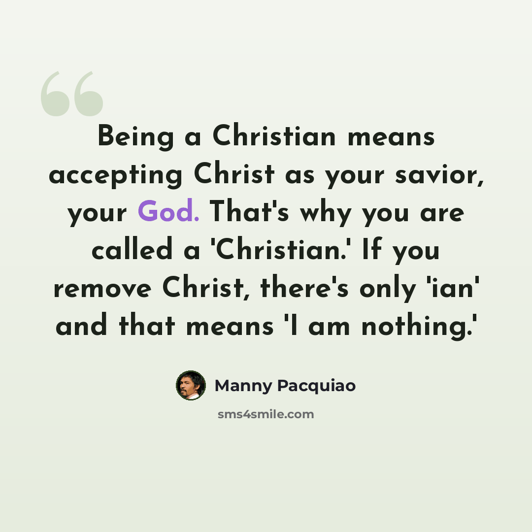 “Being a Christian means accepting Christ as your savior, your God. That's why you are called a 'Christian.' If you remove Christ, there's only 'ian' and that means 'I am nothing.'” quote by Manny Pacquiao