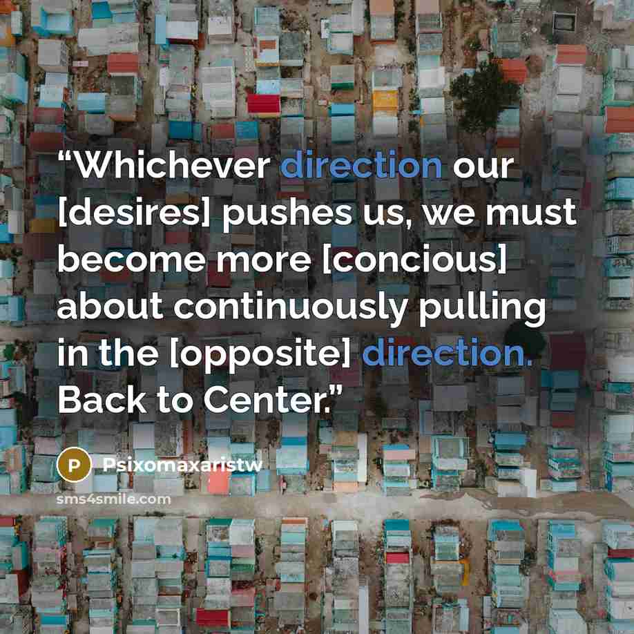 “Whichever direction our [desires] pushes us, we must become more [concious] about continuously pulling in the [opposite] direction. Back to Center.” quote by Psixomaxaristw
