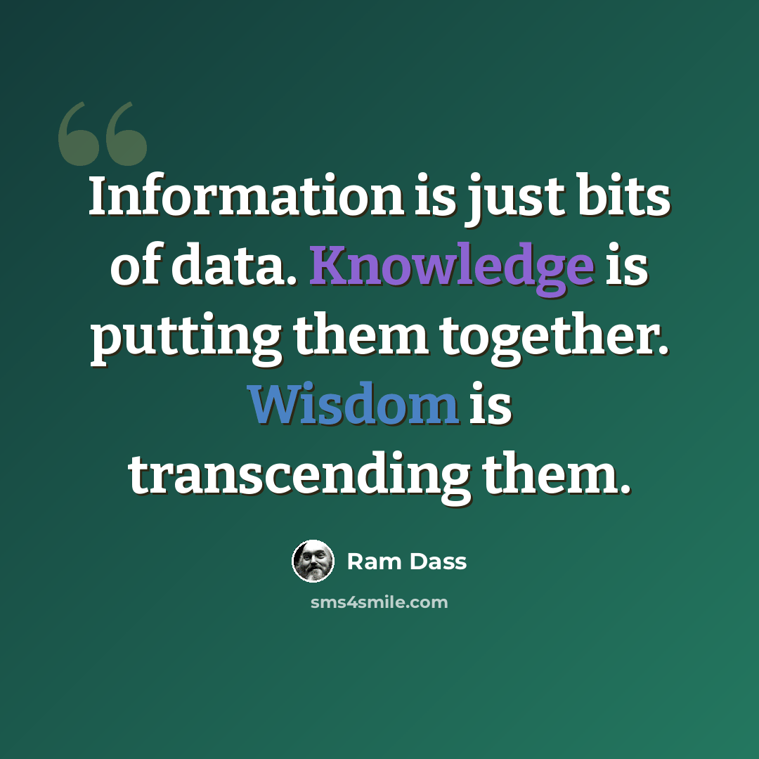 “Information is just bits of data. Knowledge is putting them together. Wisdom is transcending them.” quote by Ram Dass