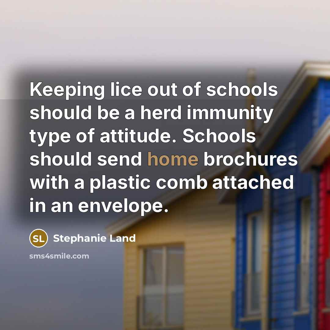 “Keeping lice out of schools should be a herd immunity type of attitude. Schools should send home brochures with a plastic comb attached in an envelope.” quote by Stephanie Land
