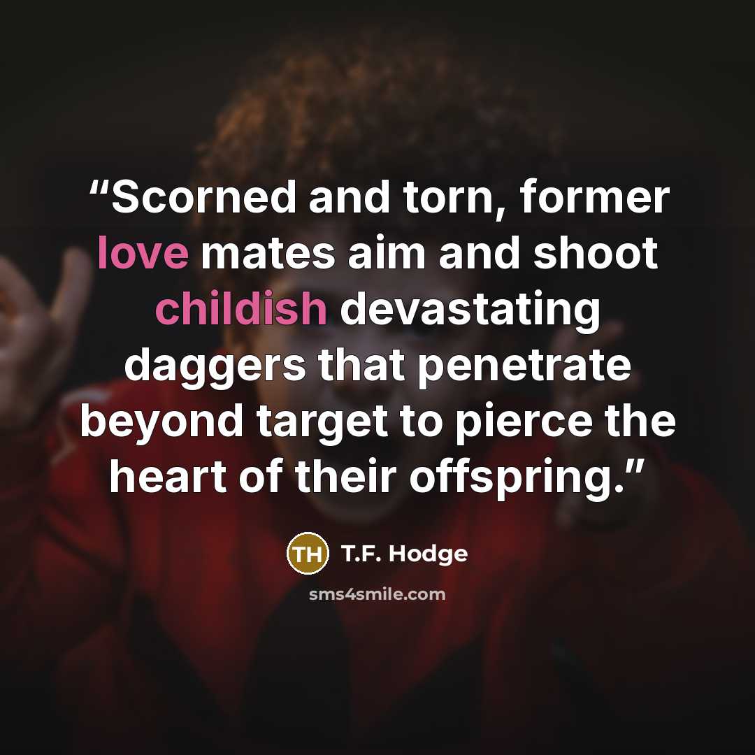 “Scorned and torn, former love mates aim and shoot childish devastating daggers that penetrate beyond target to pierce the heart of their offspring.” quote by T.F. Hodge