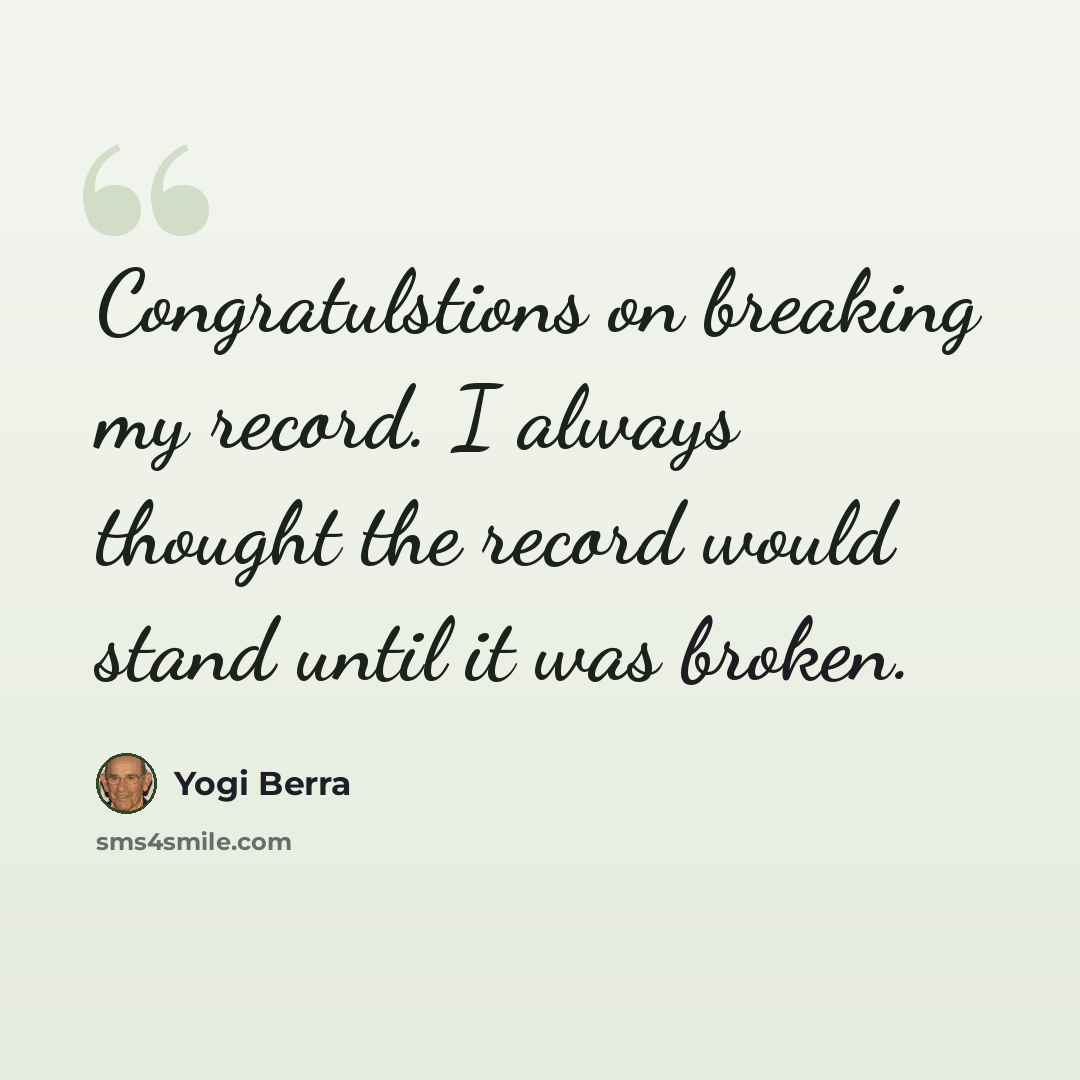“Congratulstions on breaking my record. I always thought the record would stand until it was broken.” quote by Yogi Berra