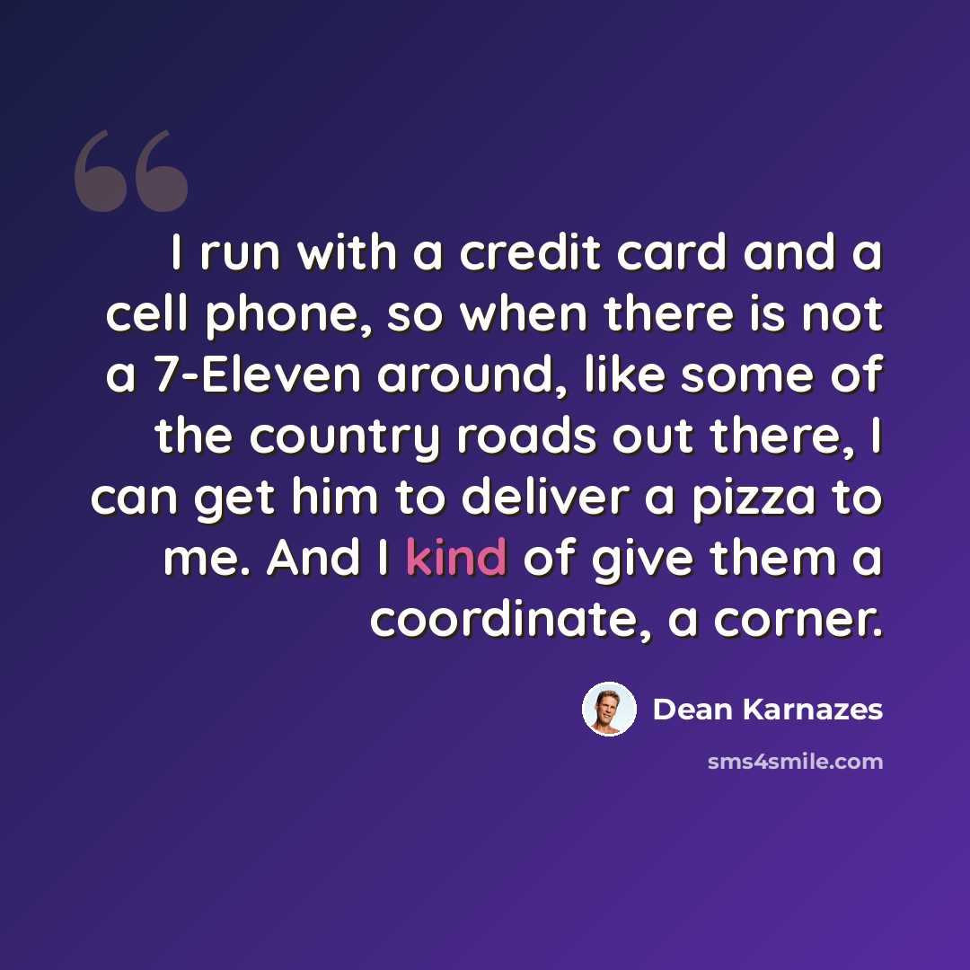 “I run with a credit card and a cell phone, so when there is not a 7-Eleven around, like some of the country roads out there, I can get him to deliver a pizza to me. And I kind of give them a coordinate, a corner.” quote by Dean Karnazes