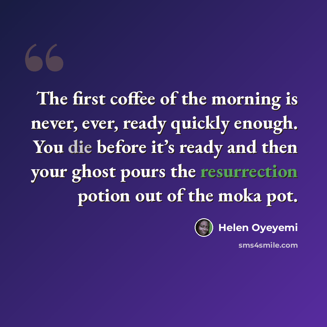 “The first coffee of the morning is never, ever, ready quickly enough. You die before it’s ready and then your ghost pours the resurrection potion out of the moka pot.” quote by Helen Oyeyemi