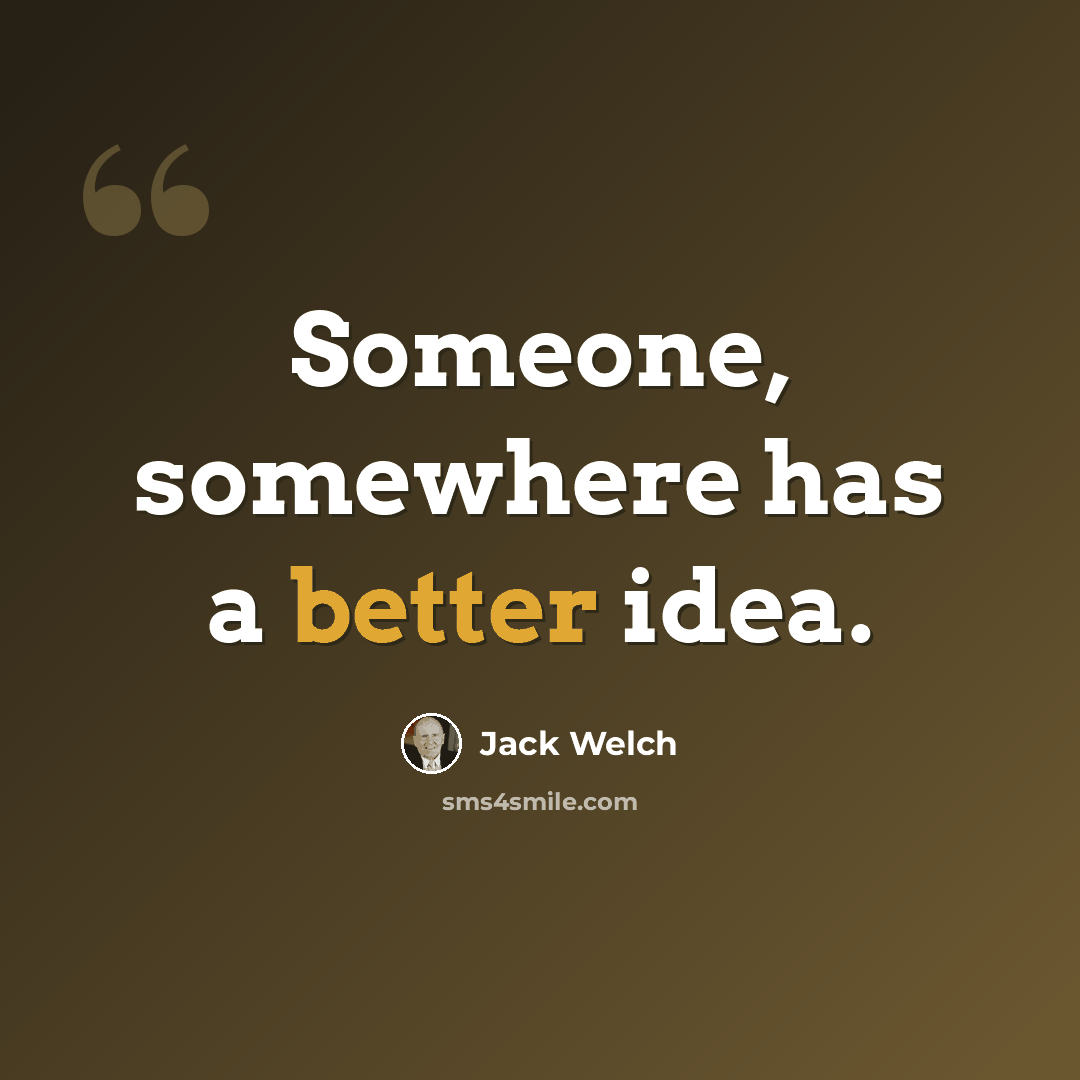 “Someone, somewhere has a better idea.” quote by Jack Welch