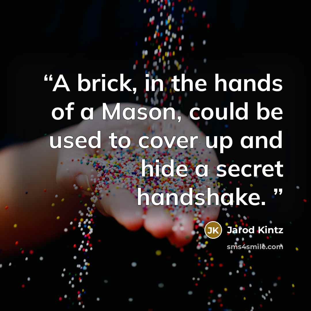 “A brick, in the hands of a Mason, could be used to cover up and hide a secret handshake.” quote by Jarod Kintz