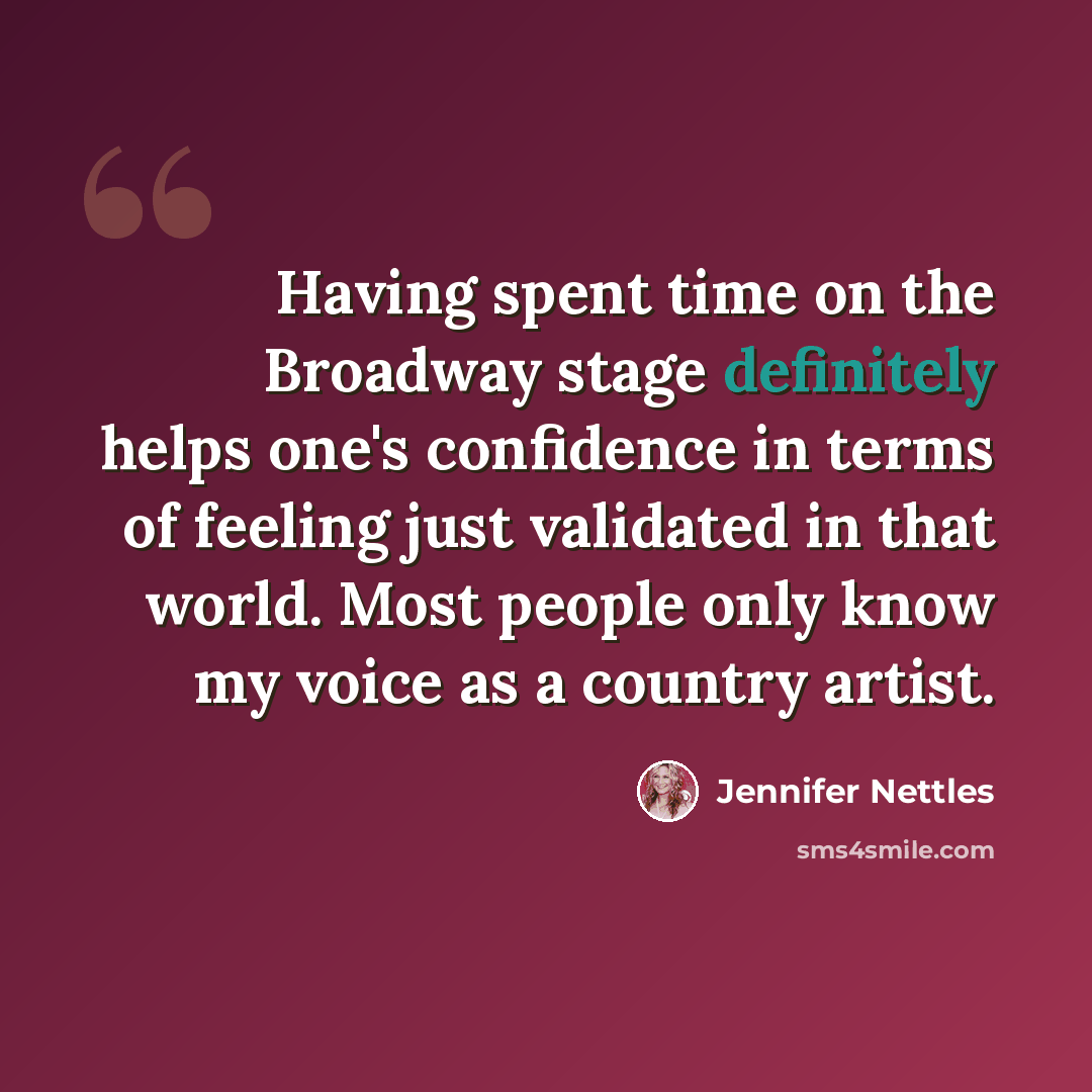 “Having spent time on the Broadway stage definitely helps one's confidence in terms of feeling just validated in that world. Most people only know my voice as a country artist.” quote by Jennifer Nettles