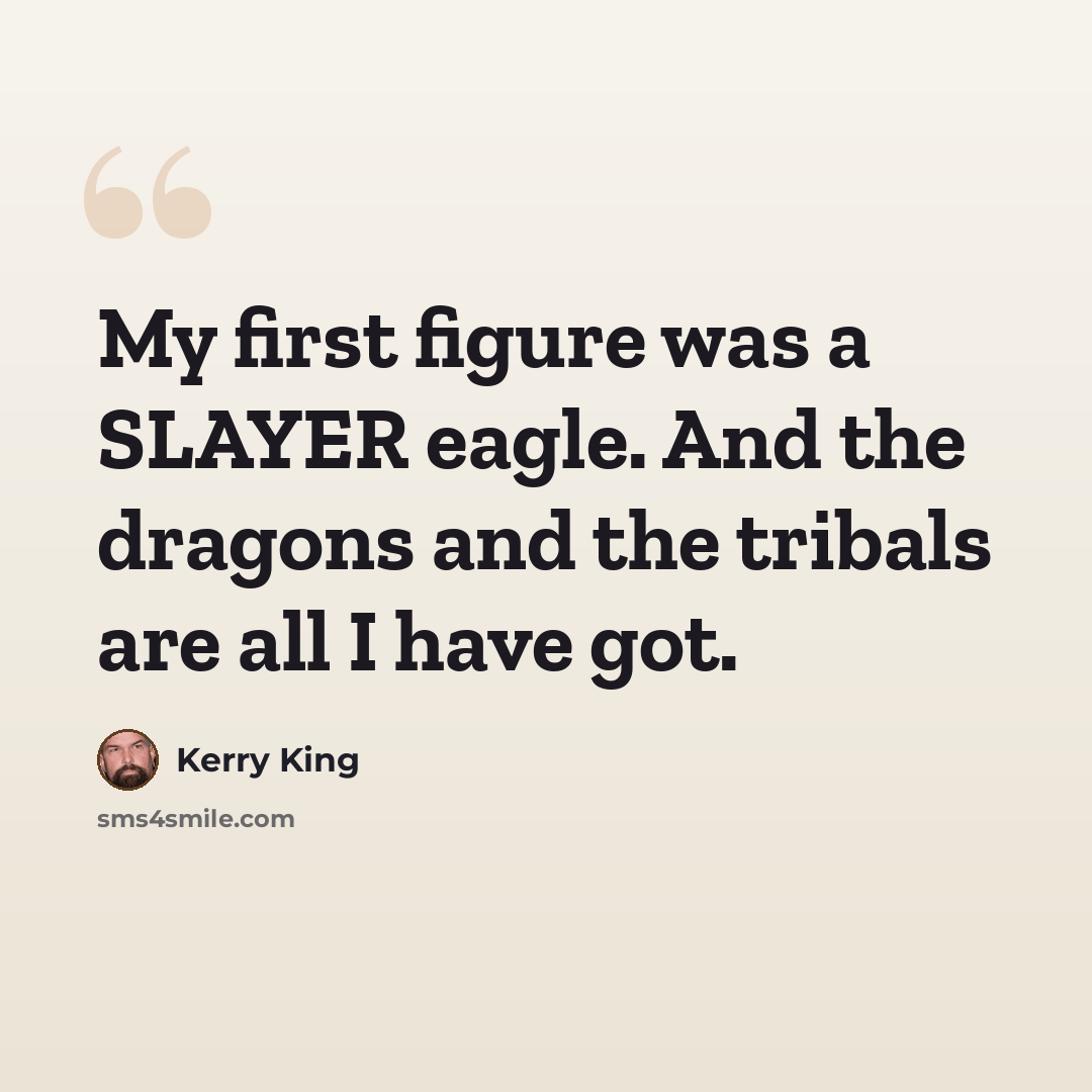 “My first figure was a SLAYER eagle. And the dragons and the tribals are all I have got.” quote by Kerry King