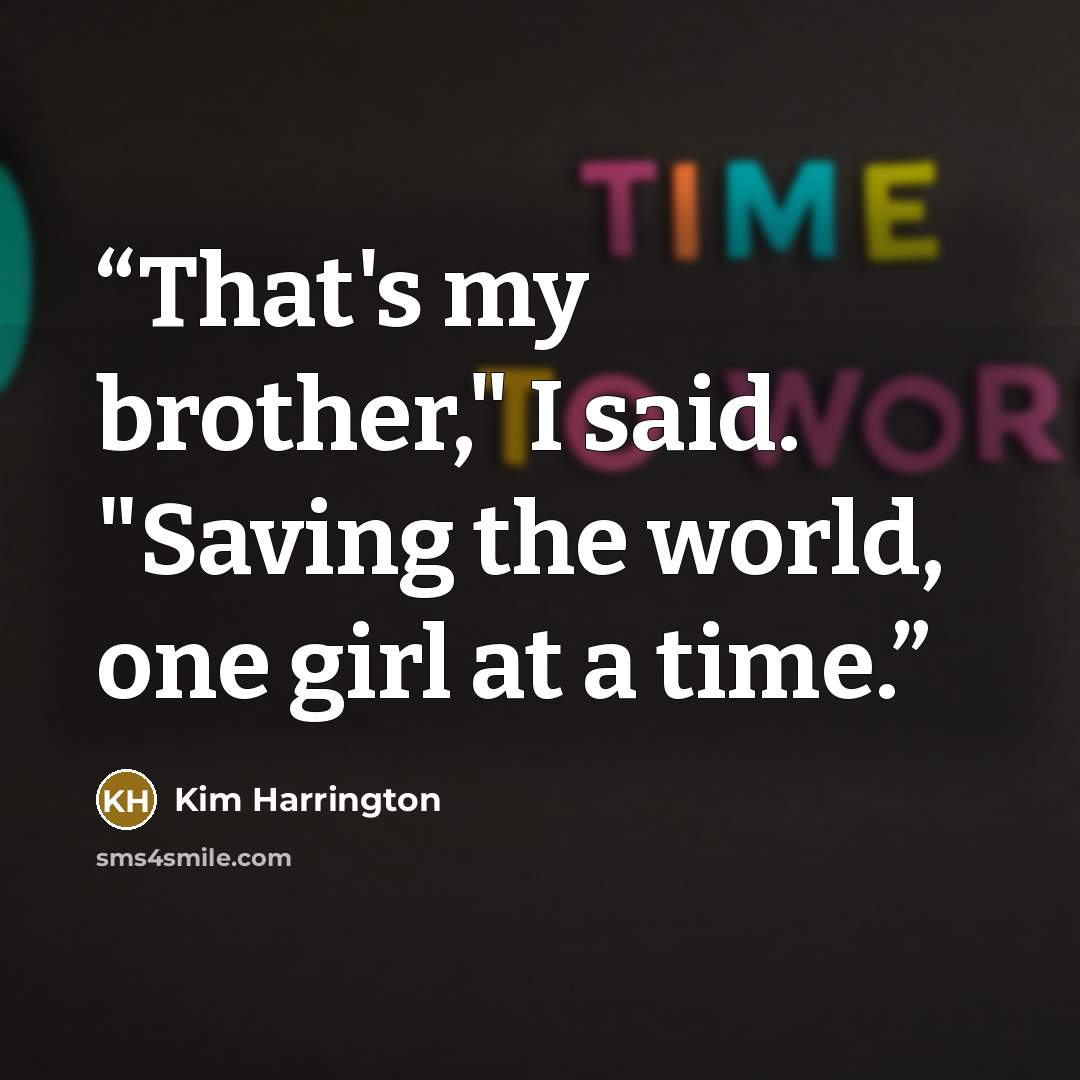 “That's my brother," I said. "Saving the world, one girl at a time.” quote by Kim Harrington