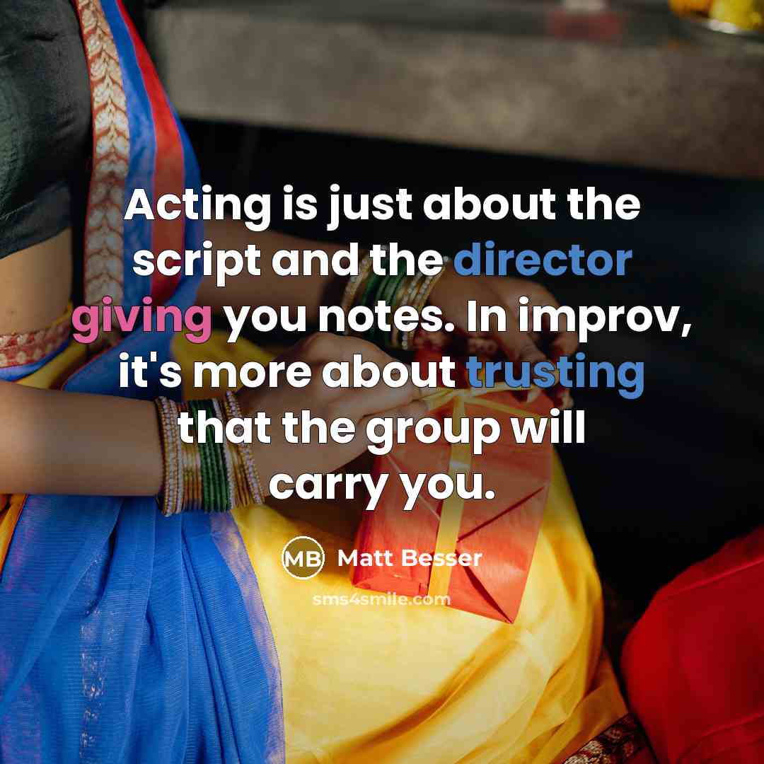 “Acting is just about the script and the director giving you notes. In improv, it's more about trusting that the group will carry you.” quote by Matt Besser