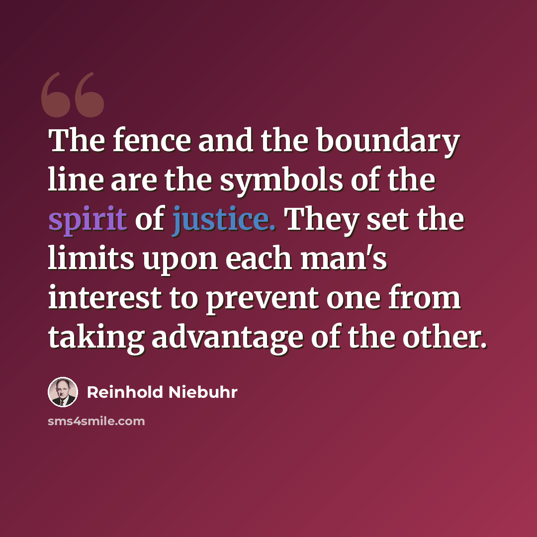 “The fence and the boundary line are the symbols of the spirit of justice. They set the limits upon each man's interest to prevent one from taking advantage of the other.” quote by Reinhold Niebuhr