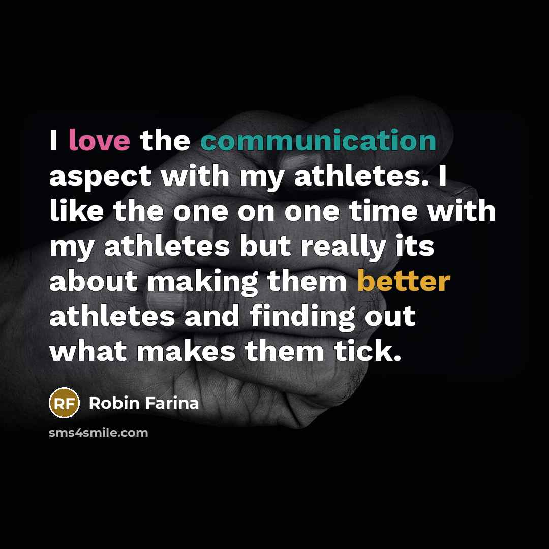 “I love the communication aspect with my athletes. I like the one on one time with my athletes but really its about making them better athletes and finding out what makes them tick.” quote by Robin Farina