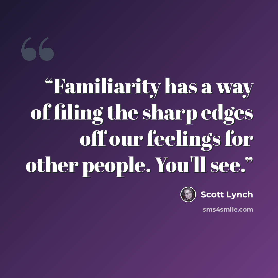 “Familiarity has a way of filing the sharp edges off our feelings for other people. You'll see.” quote by Scott Lynch