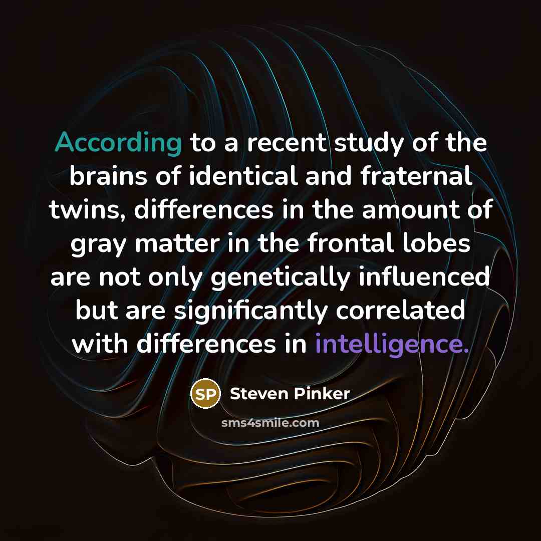 “According to a recent study of the brains of identical and fraternal twins, differences in the amount of gray matter in the frontal lobes are not only genetically influenced but are significantly correlated with differences in intelligence.” quote by Steven Pinker