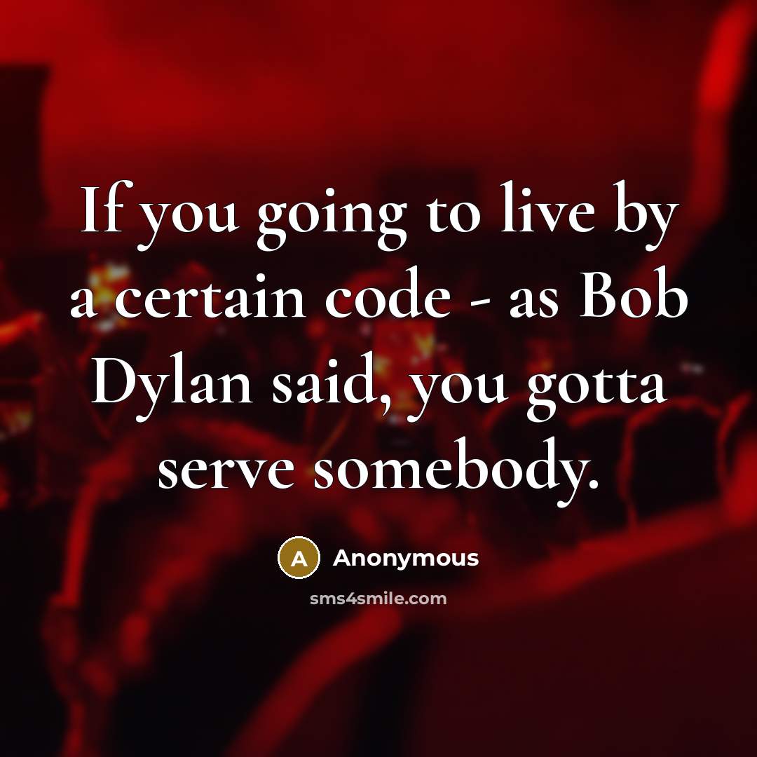 “If you going to live by a certain code - as Bob Dylan said, you gotta serve somebody.” quote by Anonymous