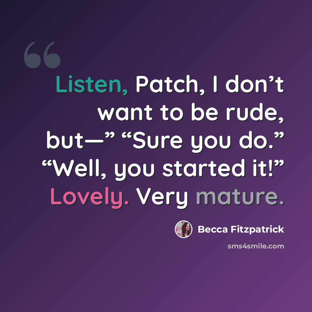 “Listen, Patch, I don’t want to be rude, but—” “Sure you do.” “Well, you started it!” Lovely. Very mature.” quote by Becca Fitzpatrick